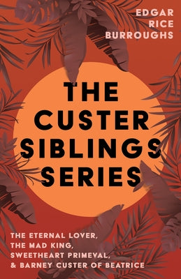 The Custer Siblings Series;The Eternal Lover, The Mad King, Sweetheart Primeval, & Barney Custer of Beatrice Paperback Read & Co. Classics