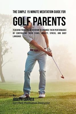 The Simple 15 Minute Meditation Guide for Golf Parents: Teaching Your Kids Meditation to Enhance Their Performance by Controlling Their Fears, Anxiety by Correa (Certified Meditation Instructor)