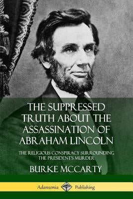 The Suppressed Truth About the Assassination of Abraham Lincoln: The Religious Conspiracy Surrounding the President's Murder by McCarty, Burke