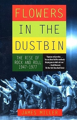 Flowers in the Dustbin: The Rise of Rock and Roll, 1947-1977 by Miller, James