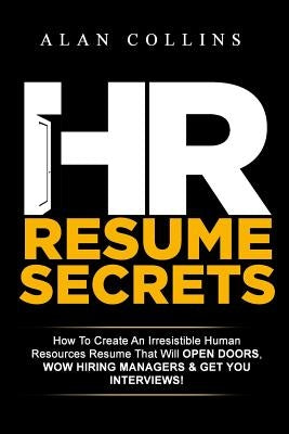 HR Resume Secrets: How To Create An Irresistible Human Resources Resume That Will Open Doors, Wow Hiring Managers & Get You Interviews! by Collins, Alan