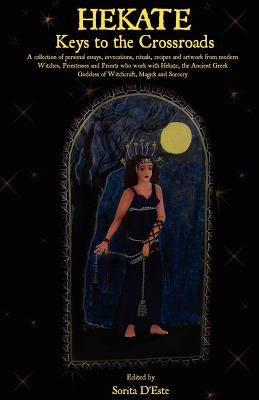 Hekate: Keys to the Crossroads: A collection of personal essays, invocations, rituals, recipes and artwork from modern Witches by D'Este, Sorita