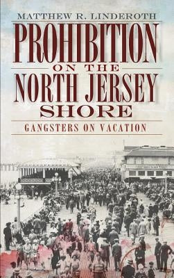 Prohibition on the North Jersey Shore: Gangsters on Vacation by Linderoth, Matthew R.