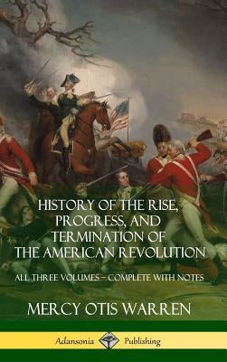 History of the Rise, Progress, and Termination of the American Revolution: All Three Volumes - Complete with Notes (Hardcover) by Warren, Mercy Otis