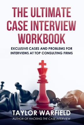 The Ultimate Case Interview Workbook: Exclusive Cases and Problems for Interviews at Top Consulting Firms by Warfield, Taylor