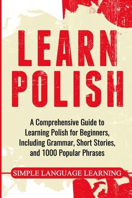 Learn Polish: A Comprehensive Guide to Learning Polish for Beginners, Including Grammar, Short Stories and 1000 Popular Phrases by Learning, Simple Language