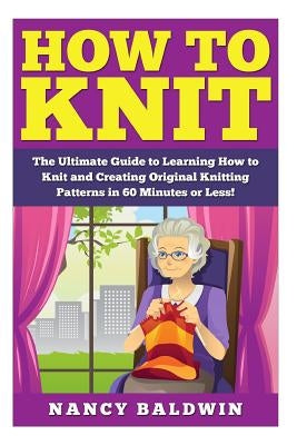 How to Knit: A Proven Step by Step Knitting Guide to Create Amazing Knitting Patterns in 30 Minutes or Less! by Baldwince, Nancy