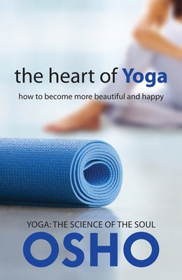 The Heart of Yoga: How to Become More Beautiful and Happy by Osho