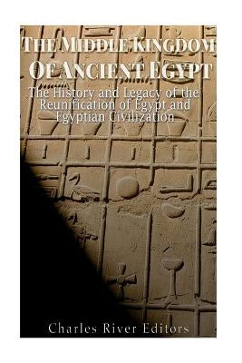 The Middle Kingdom of Ancient Egypt: The History and Legacy of the Reunification of Egypt and Egyptian Civilization Paperback Createspace Independent Publishing Platform