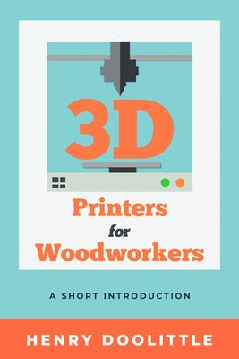 3D Printers for Woodworkers: A Short Introduction by Doolittle, Henry