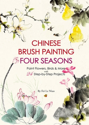 Chinese Brush Painting Four Seasons: Paint Flowers, Birds, Fruits & More with 24 Step-By-Step Projects by Niao, Fei Le