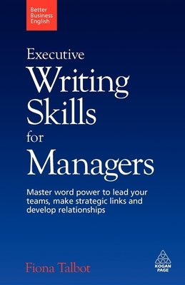 Executive Writing Skills for Managers: Master Word Power to Lead Your Teams, Make Strategic Links and Develop Relationships Paperback Kogan Page