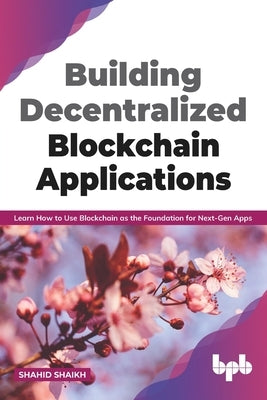 Building Decentralized Blockchain Applications: Learn How to Use Blockchain as the Foundation for Next-Gen Apps (English Edition) by Shaikh, Shahid