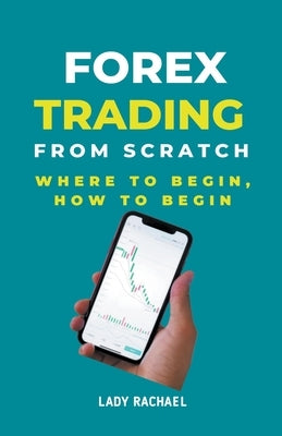 Forex Trading From Scratch: Where To Begin, How To Begin by B, Rachael