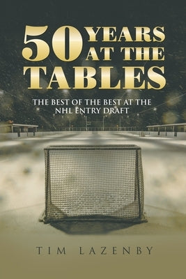 50 Years at the Tables: The Best of the Best at the NHL Entry Draft by Lazenby, Tim
