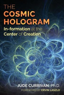 The Cosmic Hologram: In-Formation at the Center of Creation by Currivan, Jude