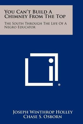 You Can't Build A Chimney From The Top: The South Through The Life Of A Negro Educator Paperback Literary Licensing, LLC