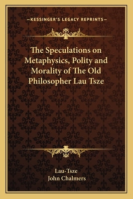 The Speculations on Metaphysics, Polity and Morality of The Old Philosopher Lau Tsze Paperback Kessinger Publishing