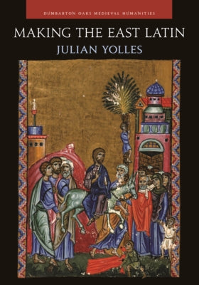 Making the East Latin: The Latin Literature of the Levant in the Era of the Crusades by Yolles, Julian