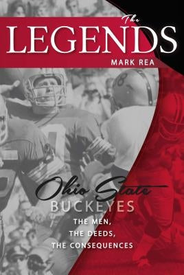 The Legends: Ohio State Buckeyes: The Men, the Deeds, the Consequences by Rea, Mark