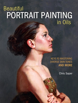 Beautiful Portrait Painting in Oils: Keys to Mastering Diverse Skin Tones and More by Saper, Chris