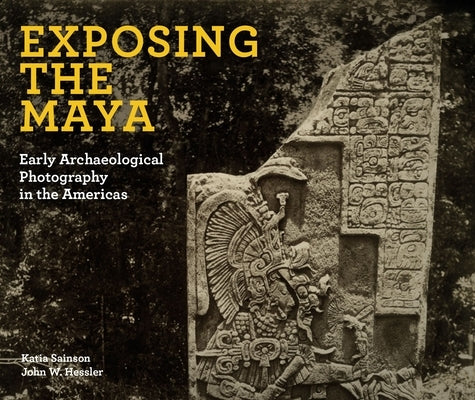 Exposing the Maya: Early Archaeological Photography in the Americas by Sainson, Katia