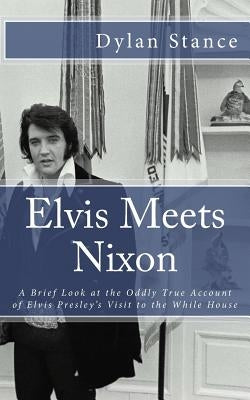 Elvis Meets Nixon: A Brief Look at the Oddly True Account of Elvis Presley's Visit to the While House by Stance, Dylan