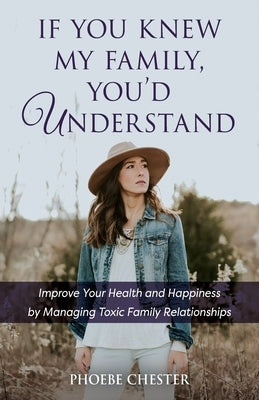 If You Knew My Family, You'd Understand: Improve Your Health and Happiness by Managing Toxic Family Relationships by Chester, Phoebe