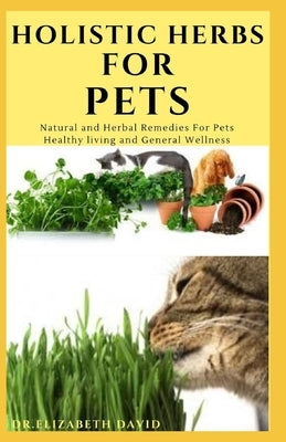 Holistic Herbs for Pet: The Comprehensive Holistic Herbal Guide For Taking Care Of Your Pet by David, Dr Elizabeth