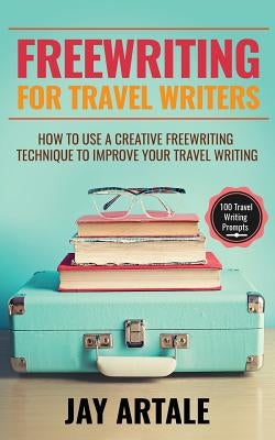 Freewriting for Travel Writers: How to use a creative freewriting technique to improve your travel writing by Artale, Jay a.