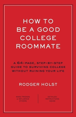 How to Be a Good College Roommate: A 64-Page, Step-By-Step Guide to Surviving College Without Ruining Your Life by Holst, Rodger