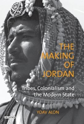 The Making of Jordan: Tribes, Colonialism and the Modern State by Alon, Yoav