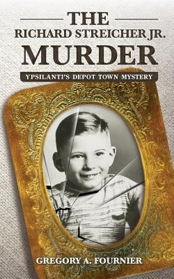 The Richard Streicher Jr. Murder: Ypsilanti's Depot Town Mystery by Fournier, Gregory