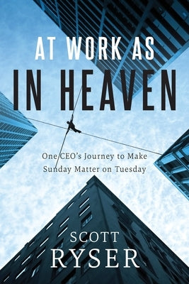 At Work As In Heaven: One CEO's Journey to Make Sunday Matter on Tuesday by Ryser, Scott