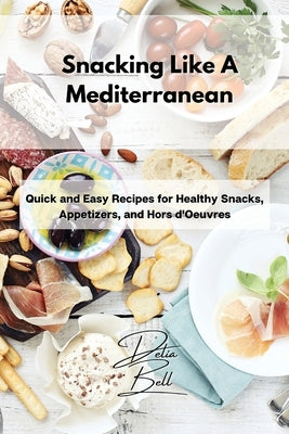 Snacking Like A Mediterranean: Quick and Easy Recipes for Healthy Snacks, Appetizers, and Hors d'Oeuvres by Bell, Delia