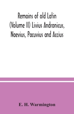 Remains of old Latin (Volume II) Livius Andronicus, Naevius, Pacuvius and Accius by H. Warmington, E.