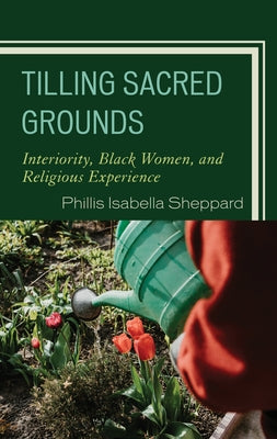 Tilling Sacred Grounds: Interiority, Black Women, and Religious Experience by Sheppard, Phillis Isabella