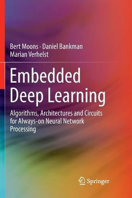 Embedded Deep Learning: Algorithms, Architectures and Circuits for Always-On Neural Network Processing by Moons, Bert