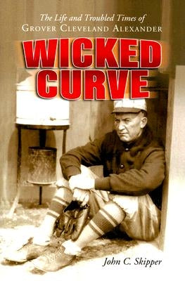 Wicked Curve: The Life and Troubled Times of Grover Cleveland Alexander by Skipper, John C.