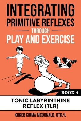 Integrating Primitive Reflexes Through Play and Exercise: An Interactive Guide to the Tonic Labyrinthine Reflex (TLR) by McDonald, Kokeb Girma