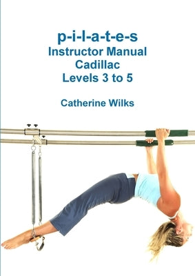 p-i-l-a-t-e-s Instructor Manual Cadillac Levels 3 to 5 by Wilks, Catherine