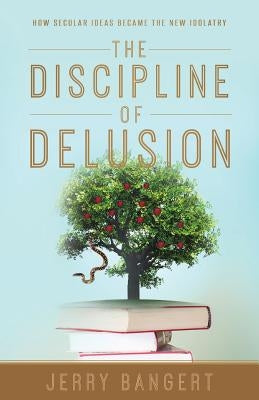 The Discipline of Delusion: How Secular Ideas Became the New Idolatry by Bangert, Jerry