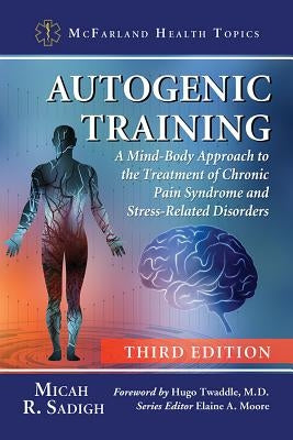 Autogenic Training: A Mind-Body Approach to the Treatment of Chronic Pain Syndrome and Stress-Related Disorders, 3d ed. by Sadigh, Micah R.