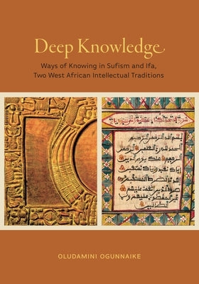 Deep Knowledge: Ways of Knowing in Sufism and Ifa, Two West African Intellectual Traditions by Ogunnaike, Oludamini