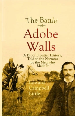 The Battle of Adobe Walls: A Bit of Frontier History, Told to the Narrator by the Men who Made It by Little, Edward Campbell