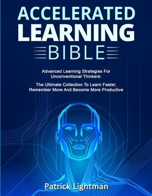 Accelerated Learning Bible: Advanced Learning Strategies For Unconventional Thinkers: The Ultimate Collection To Learn Faster, Remember More And B by Lightman, Patrick
