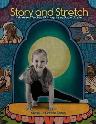 Story and Stretch: A Guide to Teaching Kids Yoga Using Gospel Stories by Gribble-Dates, Michel