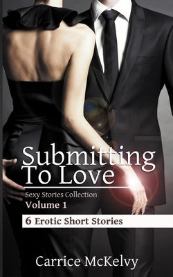 Submitting To Love: 6 Erotic Short Stories by McKelvy, Carrice