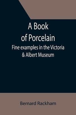 A Book of Porcelain: Fine examples in the Victoria & Albert Museum by Rackham, Bernard
