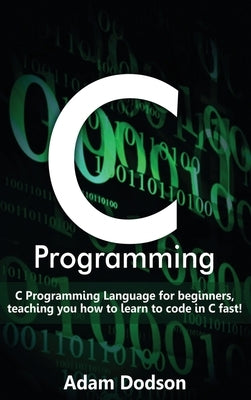 C Programming: C Programming Language for beginners, teaching you how to learn to code in C fast! by Dodson, Adam